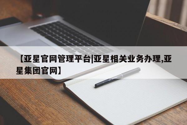 亚星入口 亚星app下载【亚星官网管理平台|亚星相关业务办理,亚星集团官网】