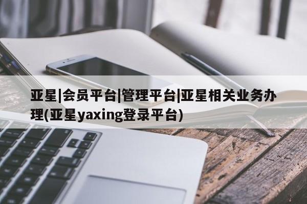 亚星入口 亚星app下载亚星|会员平台|管理平台|亚星相关业务办理(亚星yaxing登录平台)