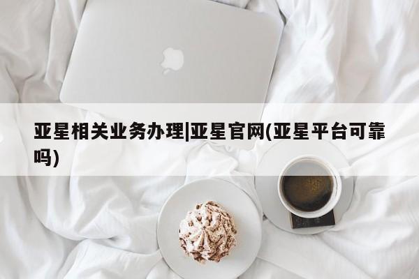 亚星入口 亚星app下载亚星相关业务办理|亚星官网(亚星平台可靠吗)