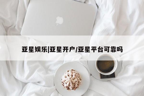 亚星入口 亚星app下载亚星娱乐|亚星开户/亚星平台可靠吗