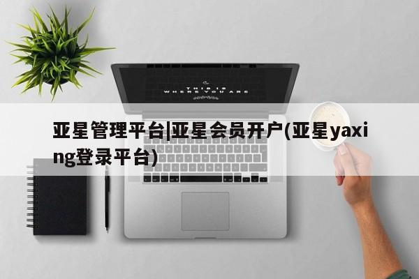 亚星入口 亚星app下载亚星管理平台|亚星会员开户(亚星yaxing登录平台)