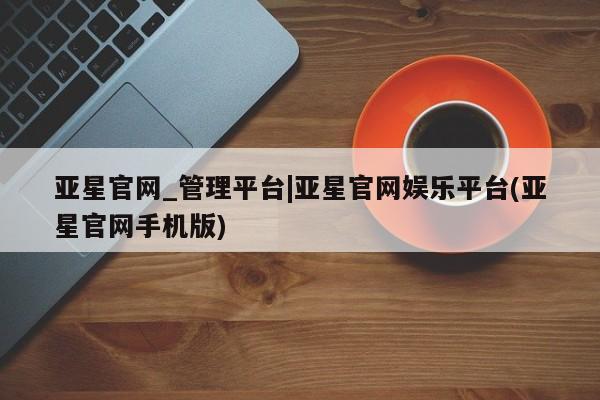 亚星入口 亚星app下载亚星官网_管理平台|亚星官网娱乐平台(亚星官网手机版)