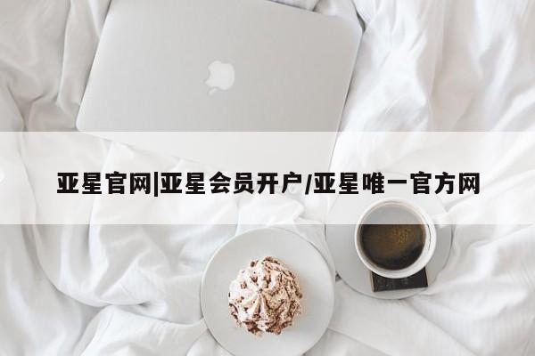 亚星入口 亚星app下载亚星官网|亚星会员开户/亚星唯一官方网