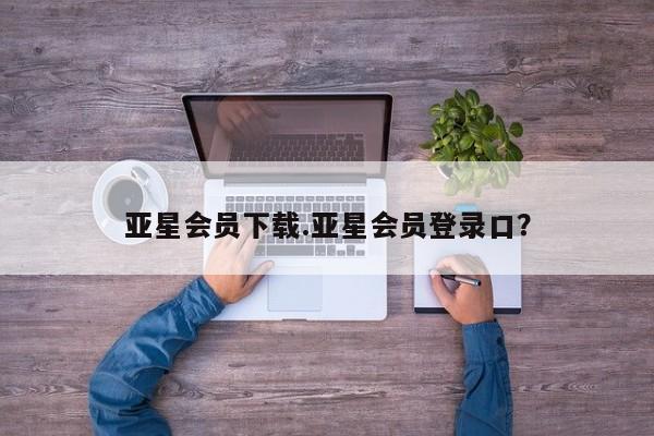 亚星入口 亚星app下载亚星会员下载.亚星会员登录口？