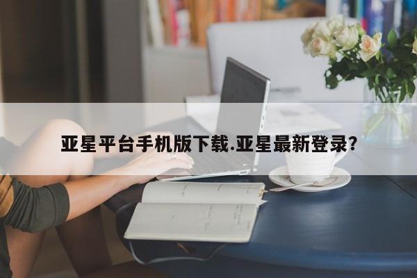 亚星入口 亚星app下载亚星平台手机版下载.亚星最新登录？