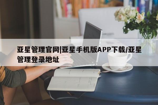 亚星入口 亚星app下载亚星管理官网|亚星手机版APP下载/亚星管理登录地址