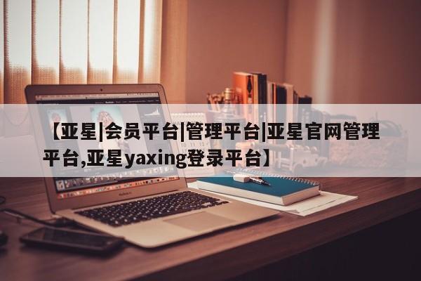 亚星入口 亚星app下载【亚星|会员平台|管理平台|亚星官网管理平台,亚星yaxing登录平台】