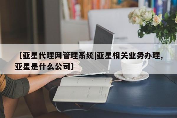 亚星入口 亚星app下载【亚星代理网管理系统|亚星相关业务办理,亚星是什么公司】