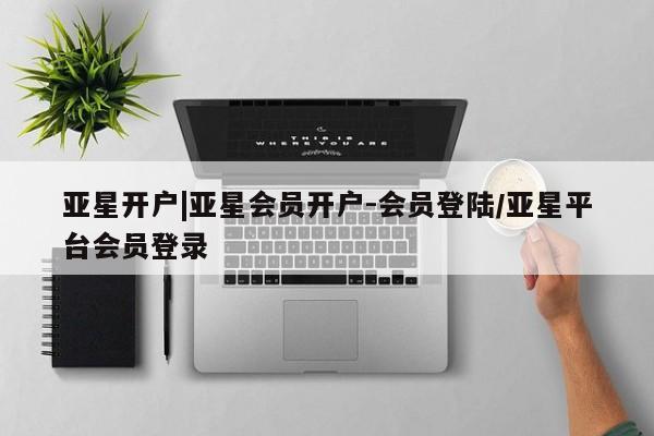 亚星入口 亚星app下载亚星开户|亚星会员开户-会员登陆/亚星平台会员登录