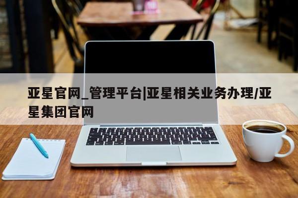 亚星入口 亚星app下载亚星官网_管理平台|亚星相关业务办理/亚星集团官网