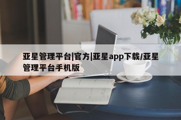 亚星入口 亚星app下载亚星管理平台|官方|亚星app下载/亚星管理平台手机版