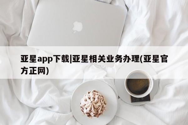 亚星入口 亚星app下载亚星app下载|亚星相关业务办理(亚星官方正网)