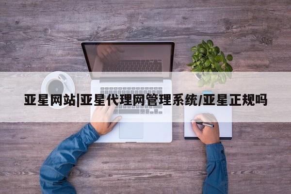 亚星入口 亚星app下载亚星网站|亚星代理网管理系统/亚星正规吗