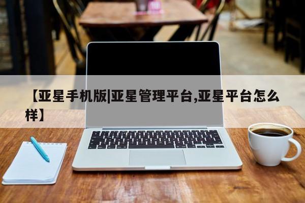 亚星入口 亚星app下载【亚星手机版|亚星管理平台,亚星平台怎么样】