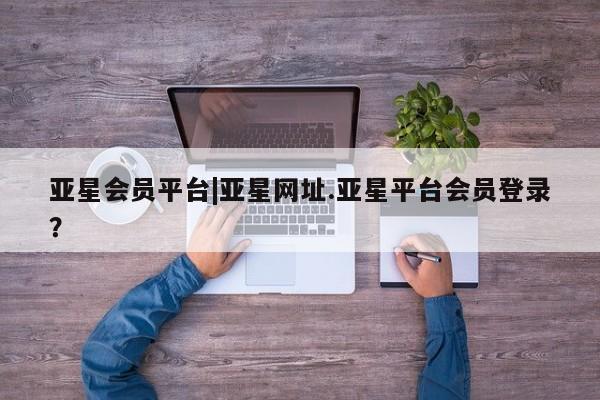 亚星入口 亚星app下载亚星会员平台|亚星网址.亚星平台会员登录？