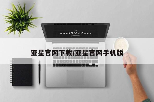 亚星入口 亚星app下载亚星官网下载/亚星官网手机版