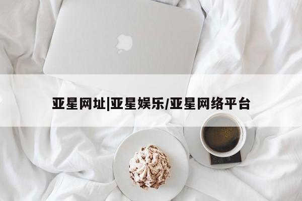 亚星入口 亚星app下载亚星网址|亚星娱乐/亚星网络平台