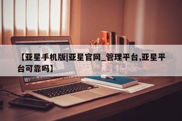 亚星入口 亚星app下载【亚星手机版|亚星官网_管理平台,亚星平台可靠吗】