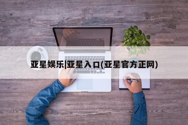 亚星入口 亚星app下载亚星娱乐|亚星入口(亚星官方正网)