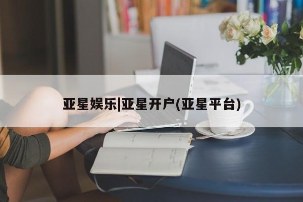 亚星入口 亚星app下载亚星娱乐|亚星开户(亚星平台)