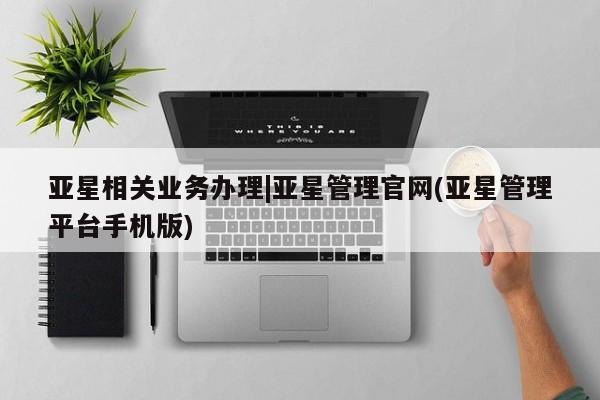 亚星入口 亚星app下载亚星相关业务办理|亚星管理官网(亚星管理平台手机版)