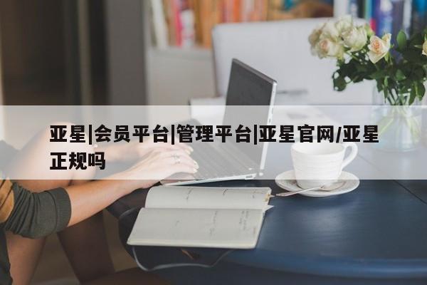 亚星入口 亚星app下载亚星|会员平台|管理平台|亚星官网/亚星正规吗