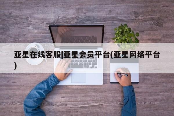 亚星入口 亚星app下载亚星在线客服|亚星会员平台(亚星网络平台)