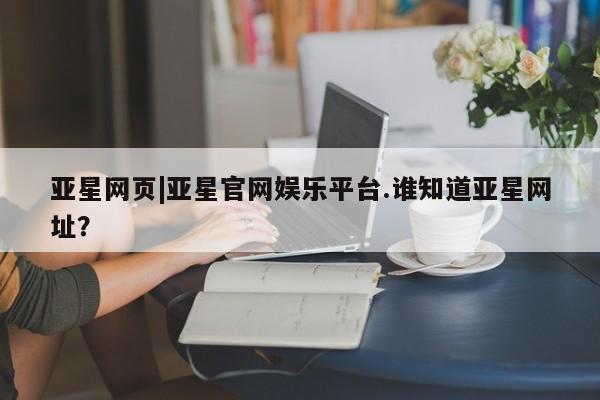 亚星入口 亚星app下载亚星网页|亚星官网娱乐平台.谁知道亚星网址？