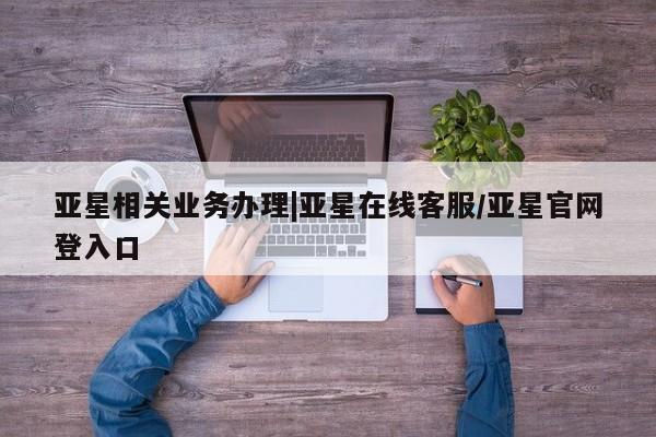亚星入口 亚星app下载亚星相关业务办理|亚星在线客服/亚星官网登入口