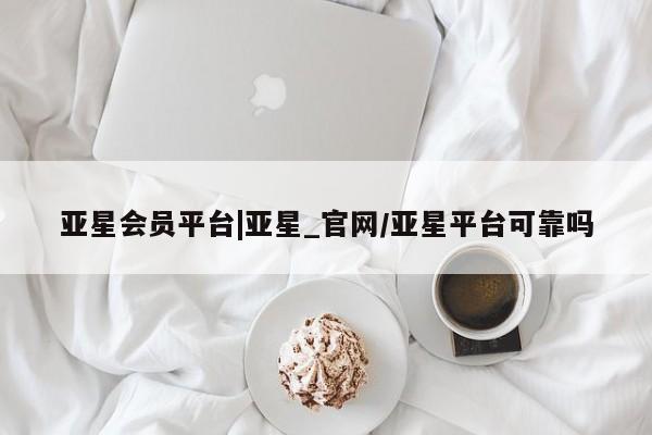 亚星入口 亚星app下载亚星会员平台|亚星_官网/亚星平台可靠吗