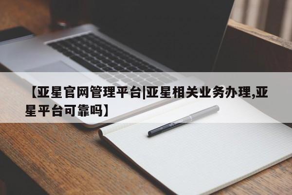 亚星入口 亚星app下载【亚星官网管理平台|亚星相关业务办理,亚星平台可靠吗】