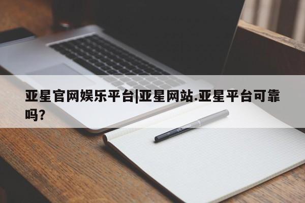 亚星入口 亚星app下载亚星官网娱乐平台|亚星网站.亚星平台可靠吗？