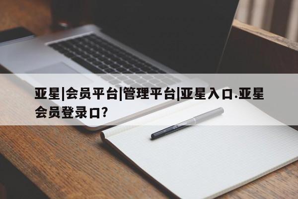 亚星入口 亚星app下载亚星|会员平台|管理平台|亚星入口.亚星会员登录口？