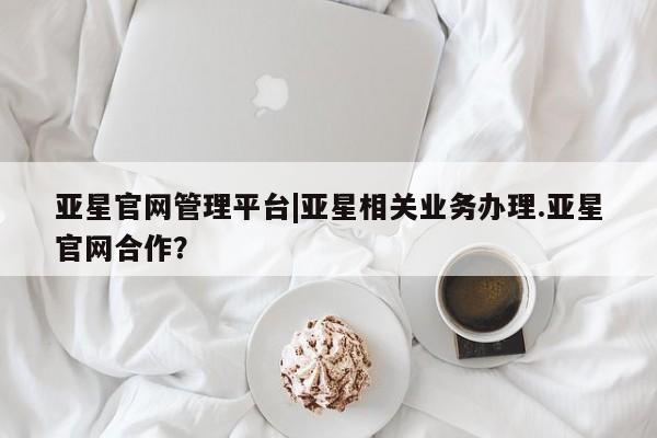 亚星入口 亚星app下载亚星官网管理平台|亚星相关业务办理.亚星官网合作？