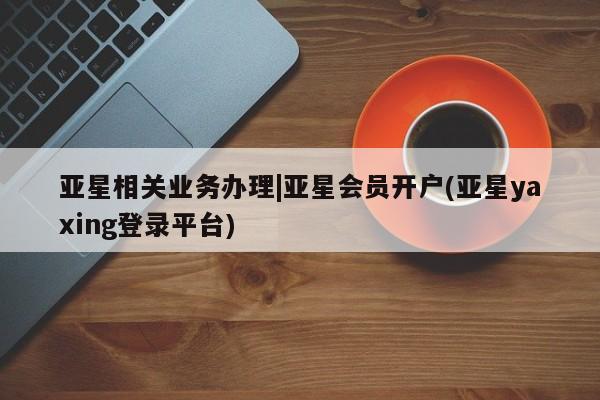 亚星入口 亚星app下载亚星相关业务办理|亚星会员开户(亚星yaxing登录平台)