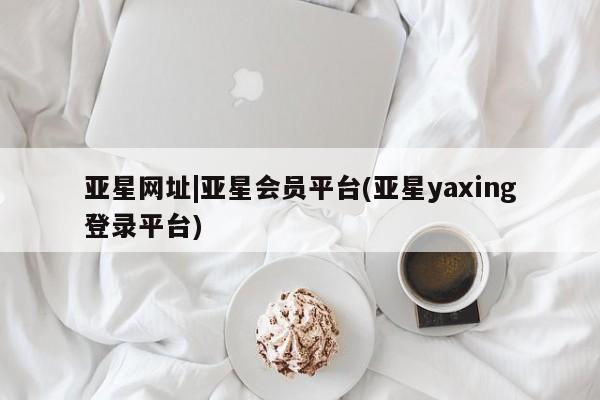 亚星入口 亚星app下载亚星网址|亚星会员平台(亚星yaxing登录平台)