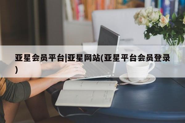 亚星入口 亚星app下载亚星会员平台|亚星网站(亚星平台会员登录)
