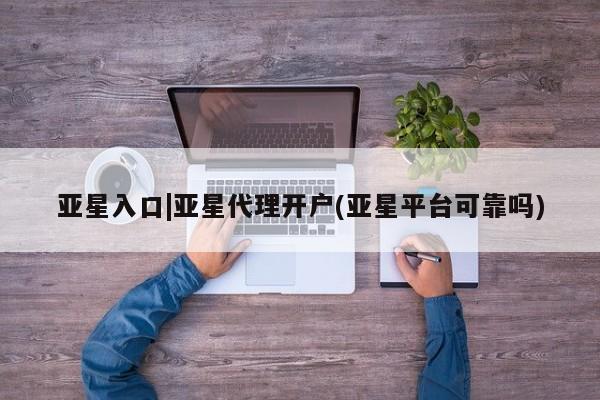 亚星入口 亚星app下载亚星入口|亚星代理开户(亚星平台可靠吗)
