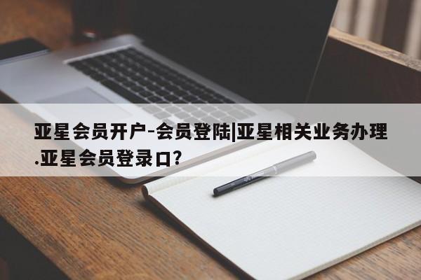 亚星入口 亚星app下载亚星会员开户-会员登陆|亚星相关业务办理.亚星会员登录口？