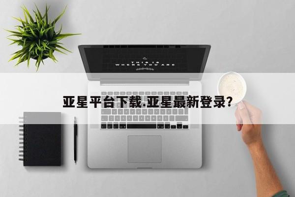 亚星入口 亚星app下载亚星平台下载.亚星最新登录？