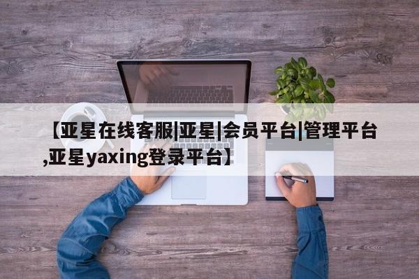 亚星入口 亚星app下载【亚星在线客服|亚星|会员平台|管理平台,亚星yaxing登录平台】