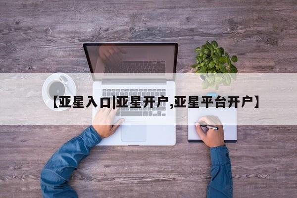 亚星入口 亚星app下载【亚星入口|亚星开户,亚星平台开户】