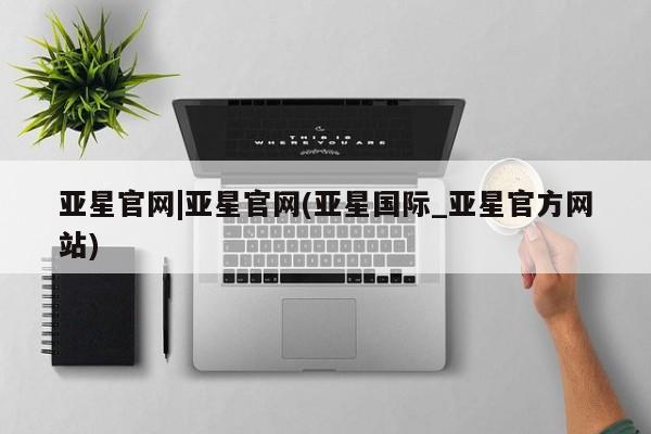 亚星入口 亚星app下载亚星官网|亚星官网(亚星国际_亚星官方网站)