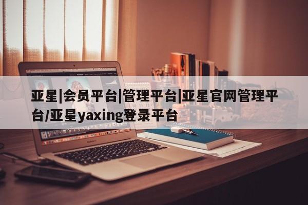 亚星入口 亚星app下载亚星|会员平台|管理平台|亚星官网管理平台/亚星yaxing登录平台
