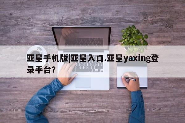 亚星入口 亚星app下载亚星手机版|亚星入口.亚星yaxing登录平台？