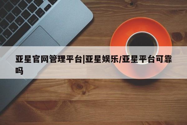 亚星入口 亚星app下载亚星官网管理平台|亚星娱乐/亚星平台可靠吗