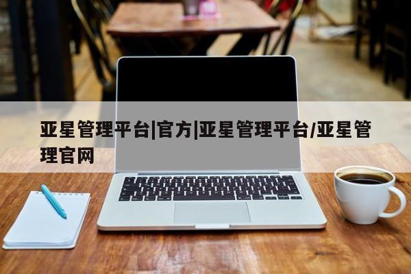 亚星入口 亚星app下载亚星管理平台|官方|亚星管理平台/亚星管理官网