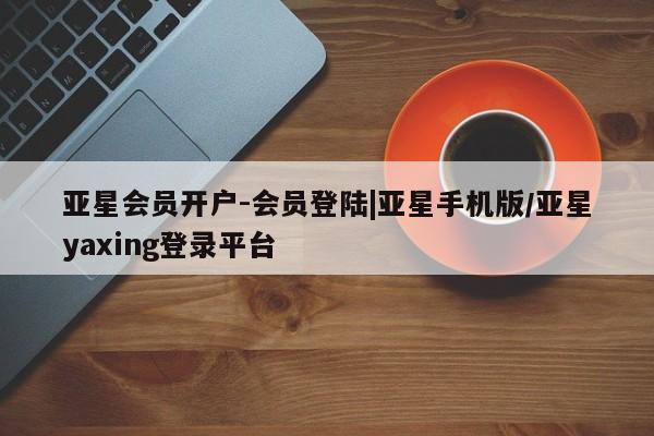 亚星入口 亚星app下载亚星会员开户-会员登陆|亚星手机版/亚星yaxing登录平台