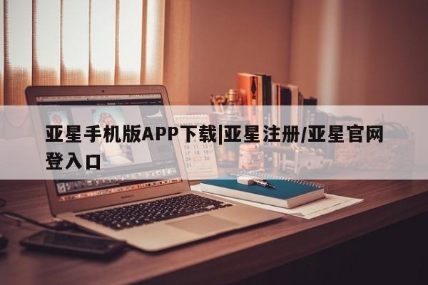 亚星入口 亚星app下载亚星手机版APP下载|亚星注册/亚星官网登入口