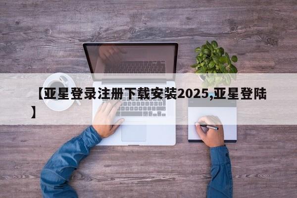 亚星入口 亚星app下载【亚星登录注册下载安装2025,亚星登陆】